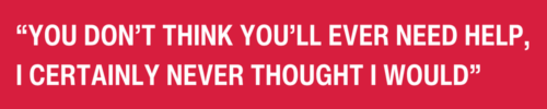 White text on a red background reads: “YOU DON’T THINK YOU’LL EVER NEED HELP, I CERTAINLY NEVER THOUGHT I WOULD”.